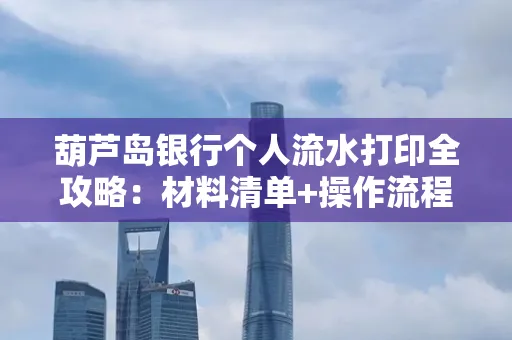 葫芦岛银行个人流水打印全攻略:材料清单+操作流程+避坑指南