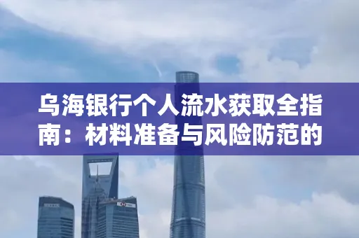 乌海银行个人流水获取全指南:材料准备与风险防范的实用技巧