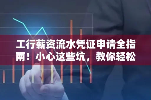工行薪资流水凭证申请全指南!小心这些坑,教你轻松避雷