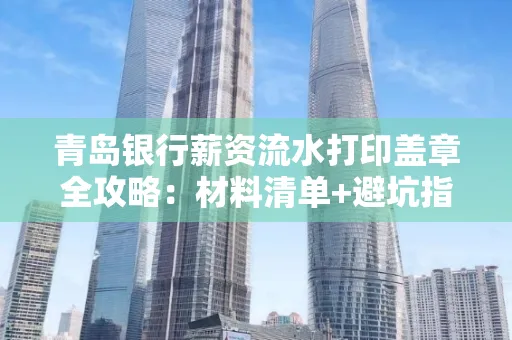 青岛银行薪资流水打印盖章全攻略:材料清单+避坑指南