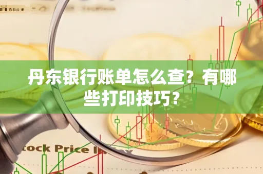 丹东银行账单怎么查?有哪些打印技巧?