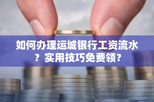 如何办理运城银行工资流水?实用技巧免费领?