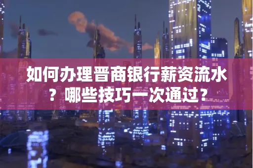 如何办理晋商银行薪资流水?哪些技巧一次通过?