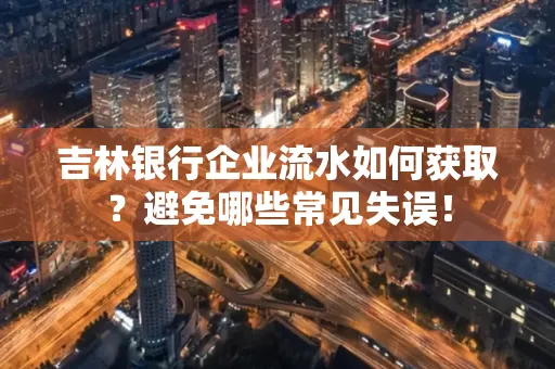 吉林银行企业流水如何获取?避免哪些常见失误!