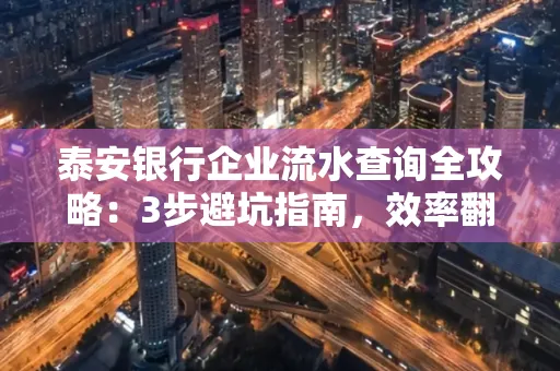 泰安银行企业流水查询全攻略:3步避坑指南,效率翻倍真相揭秘!