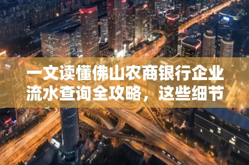 一文读懂佛山农商银行企业流水查询全攻略,这些细节千万别忽视