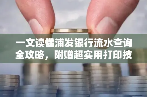 一文读懂浦发银行流水查询全攻略,附赠超实用打印技巧