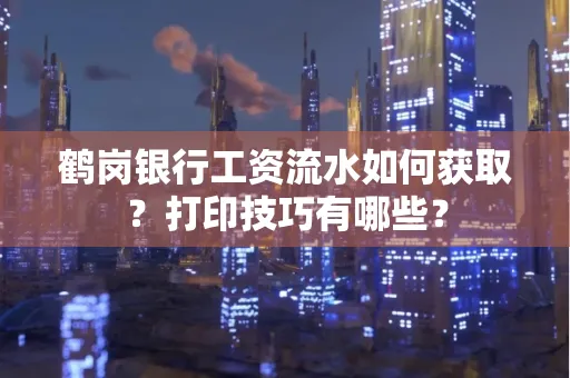 鹤岗银行工资流水如何获取?打印技巧有哪些?