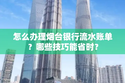 怎么办理烟台银行流水账单?哪些技巧能省时?
