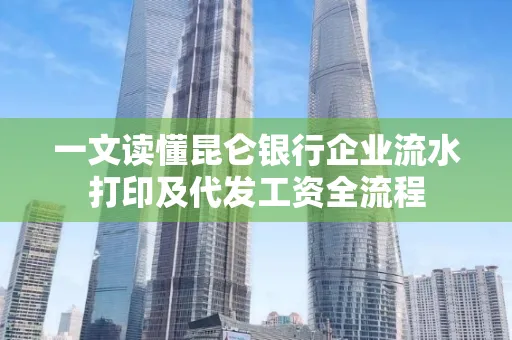 一文读懂昆仑银行企业流水打印及代发工资全流程