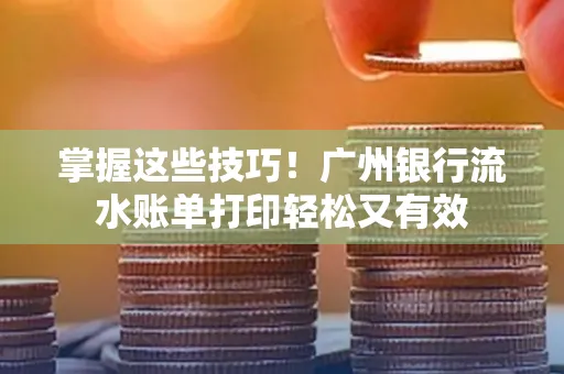 掌握这些技巧!广州银行流水账单打印轻松又有效