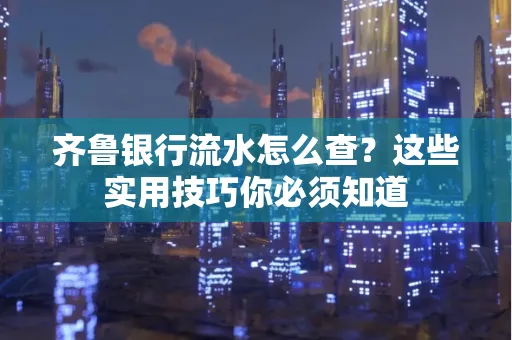 齐鲁银行流水怎么查?这些实用技巧你必须知道