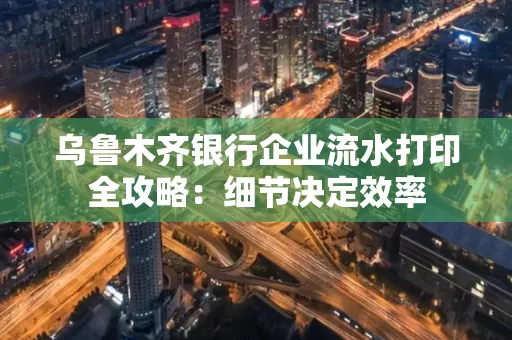 乌鲁木齐银行企业流水打印全攻略:细节决定效率