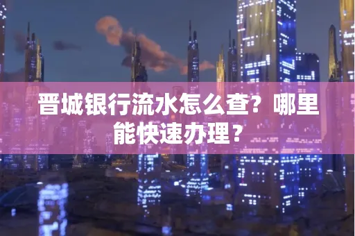 晋城银行流水怎么查?哪里能快速办理?