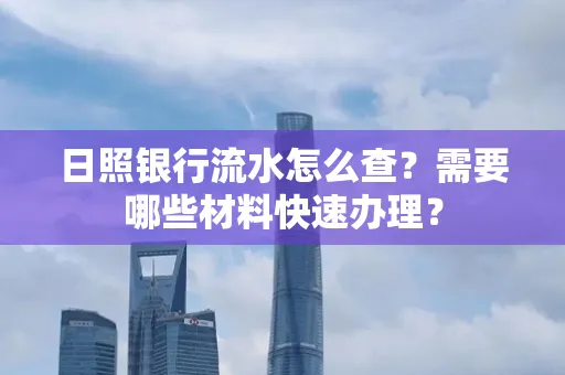 日照银行流水怎么查?需要哪些材料快速办理?