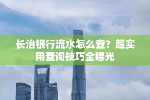 长治银行流水怎么查?超实用查询技巧全曝光