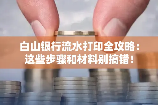 白山银行流水打印全攻略:这些步骤和材料别搞错!