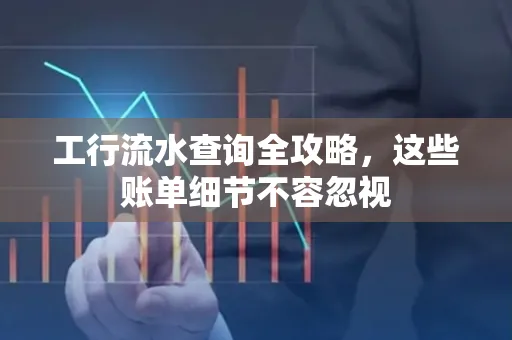 工行流水查询全攻略,这些账单细节不容忽视