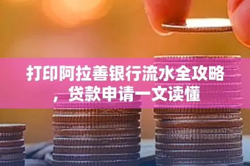 打印阿拉善银行流水全攻略,贷款申请一文读懂