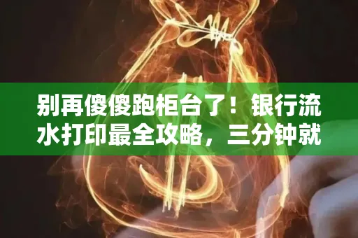 别再傻傻跑柜台了!银行流水打印最全攻略,三分钟就搞懂
