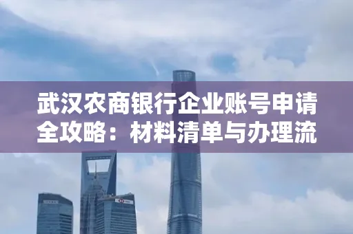 武汉农商银行企业账号申请全攻略:材料清单与办理流程详解