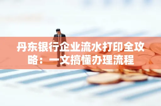 丹东银行企业流水打印全攻略:一文搞懂办理流程