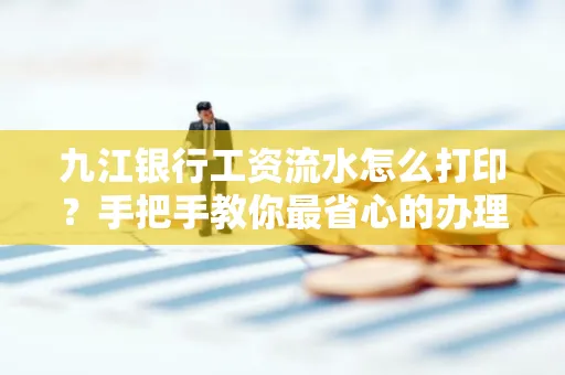 九江银行工资流水怎么打印?手把手教你最省心的办理方式