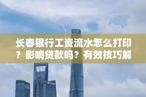 长春银行工资流水怎么打印?影响贷款吗?有效技巧解析