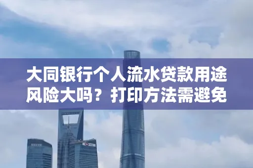 大同银行个人流水贷款用途风险大吗?打印方法需避免踩坑?
