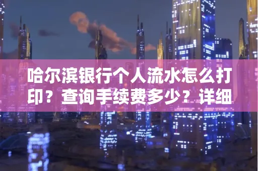 哈尔滨银行个人流水怎么打印?查询手续费多少?详细流程及省钱攻略!
