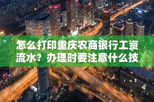 怎么打印重庆农商银行工资流水?办理时要注意什么技巧?