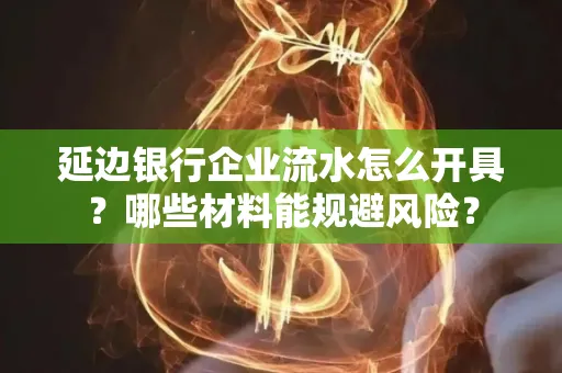 延边银行企业流水怎么开具?哪些材料能规避风险?