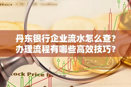 丹东银行企业流水怎么查?办理流程有哪些高效技巧?
