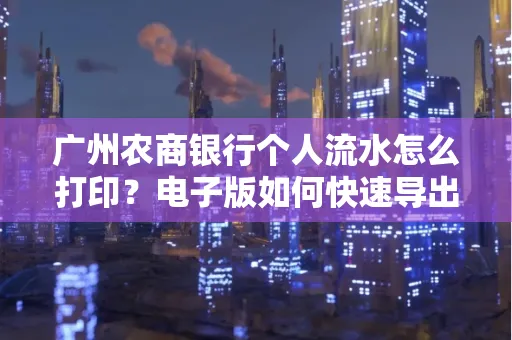 广州农商银行个人流水怎么打印?电子版如何快速导出?