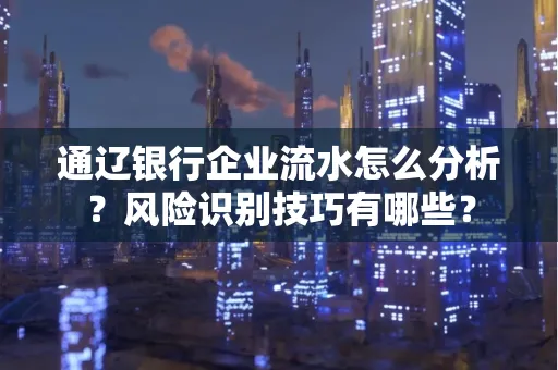 通辽银行企业流水怎么分析?风险识别技巧有哪些?