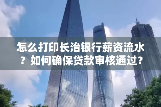 怎么打印长治银行薪资流水?如何确保贷款审核通过?