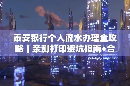泰安银行个人流水办理全攻略|亲测打印避坑指南+合规要点
