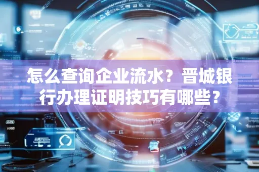 怎么查询企业流水?晋城银行办理证明技巧有哪些?