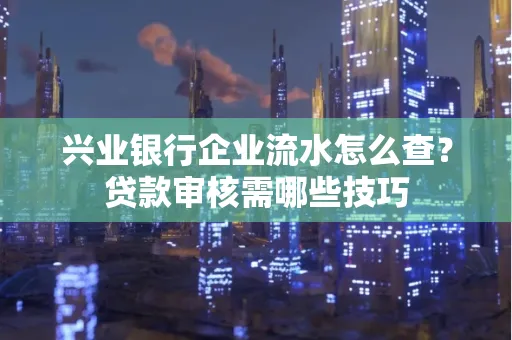 兴业银行企业流水怎么查?贷款审核需哪些技巧