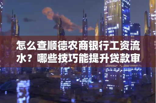 怎么查顺德农商银行工资流水?哪些技巧能提升贷款审核成功率?