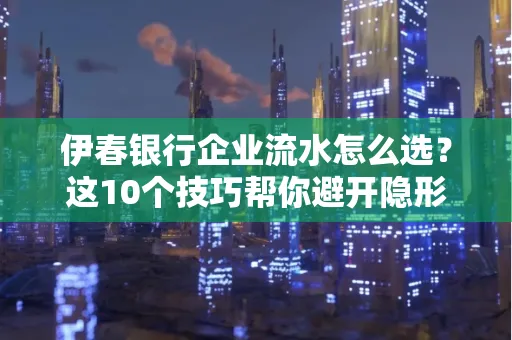 伊春银行企业流水怎么选?这10个技巧帮你避开隐形坑