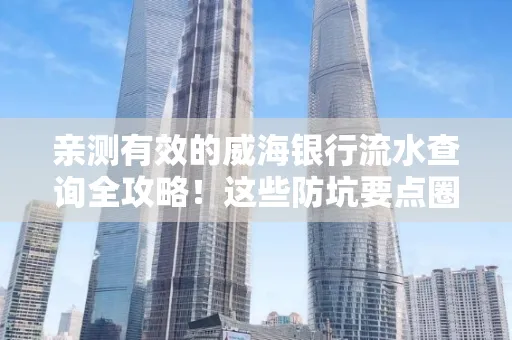 亲测有效的威海银行流水查询全攻略!这些防坑要点圈起来重点看