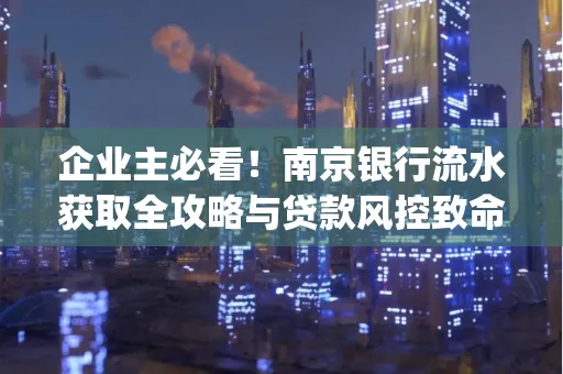 企业主必看！南京银行流水获取全攻略与贷款风控致命盲点解析]