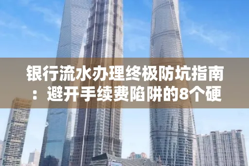 银行流水办理终极防坑指南:避开手续费陷阱的8个硬核技巧