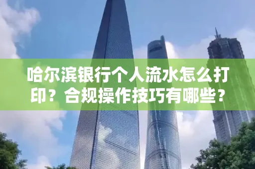 哈尔滨银行个人流水怎么打印?合规操作技巧有哪些?