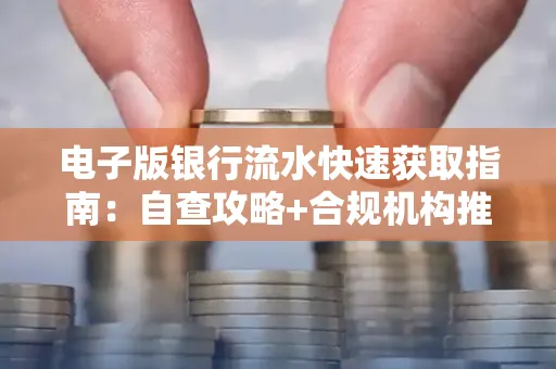 电子版银行流水快速获取指南:自查攻略+合规机构推荐