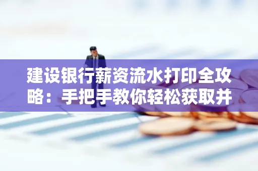 建设银行薪资流水打印全攻略:手把手教你轻松获取并鉴别真假!