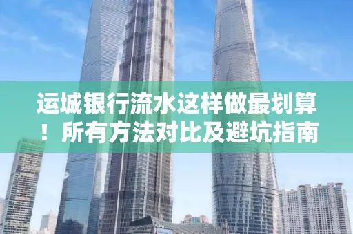 运城银行流水这样做最划算!所有方法对比及避坑指南