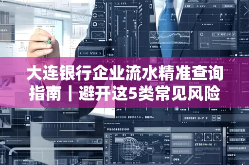 大连银行企业流水精准查询指南|避开这5类常见风险露一手技巧