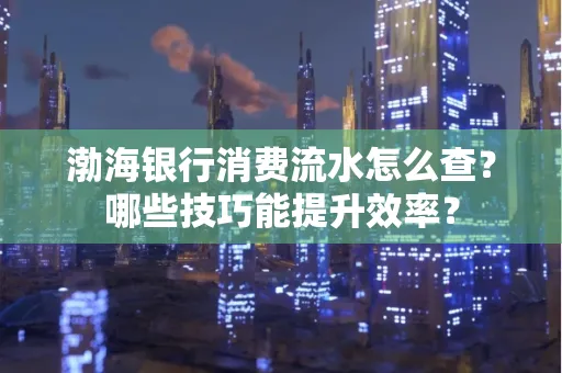 渤海银行消费流水怎么查?哪些技巧能提升效率?